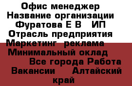 Офис-менеджер › Название организации ­ Фуратова Е.В., ИП › Отрасль предприятия ­ Маркетинг, реклама, PR › Минимальный оклад ­ 20 000 - Все города Работа » Вакансии   . Алтайский край